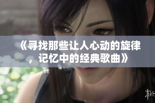 《寻找那些让人心动的旋律，记忆中的经典歌曲》