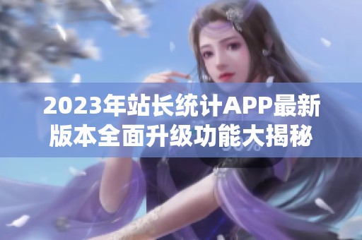 2023年站长统计APP最新版本全面升级功能大揭秘