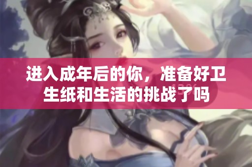 进入成年后的你，准备好卫生纸和生活的挑战了吗
