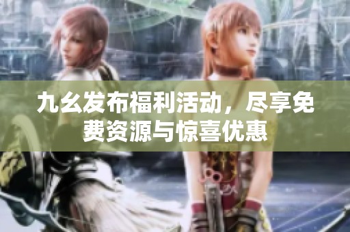 九幺发布福利活动，尽享免费资源与惊喜优惠