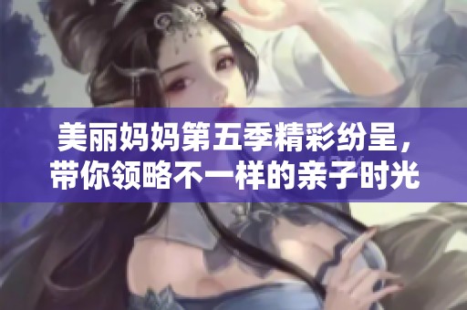 美丽妈妈第五季精彩纷呈，带你领略不一样的亲子时光
