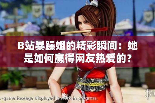 B站暴躁姐的精彩瞬间：她是如何赢得网友热爱的？