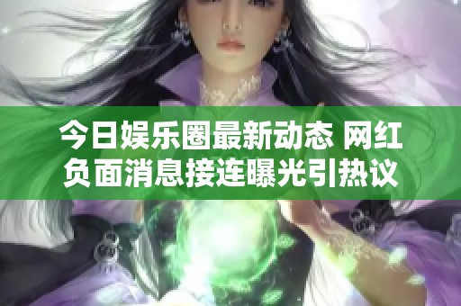 今日娱乐圈最新动态 网红负面消息接连曝光引热议