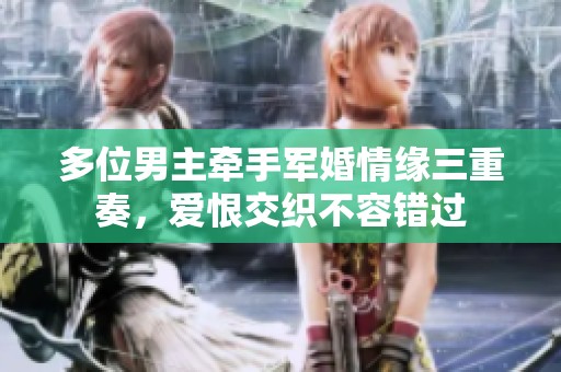 多位男主牵手军婚情缘三重奏，爱恨交织不容错过