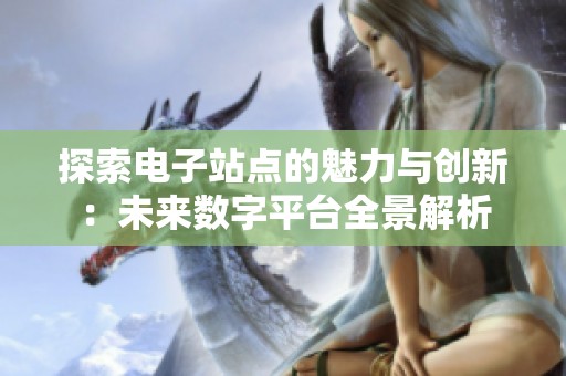 探索电子站点的魅力与创新：未来数字平台全景解析