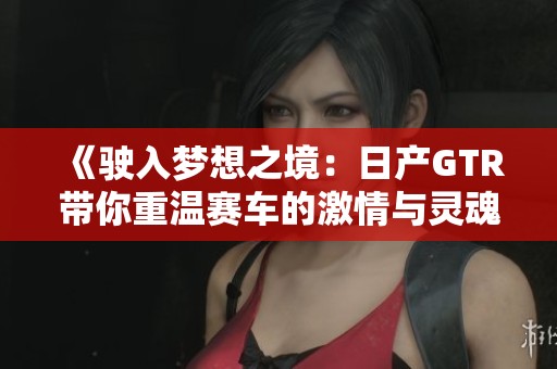 《驶入梦想之境：日产GTR带你重温赛车的激情与灵魂》