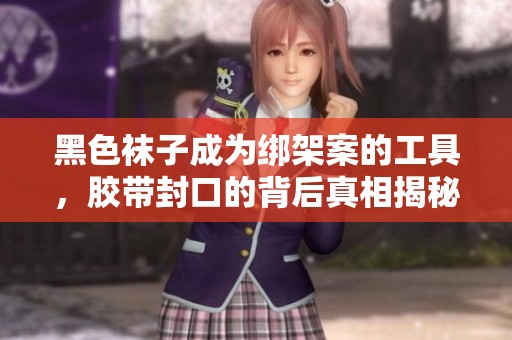 黑色袜子成为绑架案的工具，胶带封口的背后真相揭秘