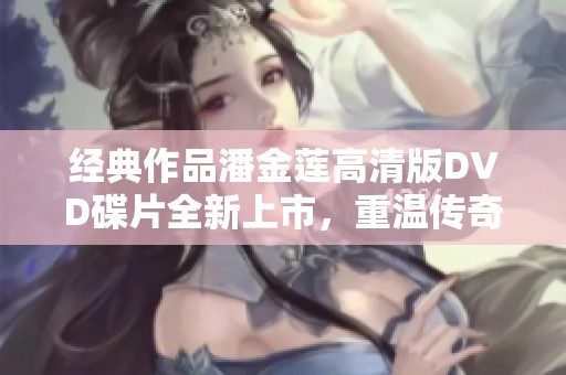 经典作品潘金莲高清版DVD碟片全新上市，重温传奇故事