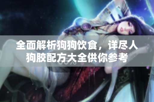 全面解析狗狗饮食，详尽人狗胶配方大全供你参考