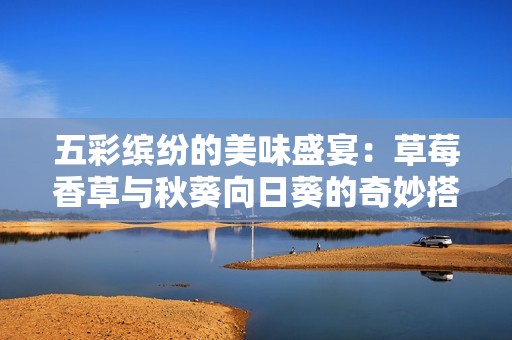五彩缤纷的美味盛宴：草莓香草与秋葵向日葵的奇妙搭配