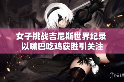 女子挑战吉尼斯世界纪录 以嘴巴吃鸡获胜引关注