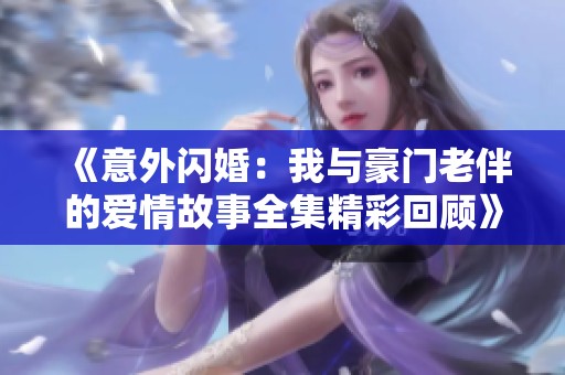 《意外闪婚：我与豪门老伴的爱情故事全集精彩回顾》