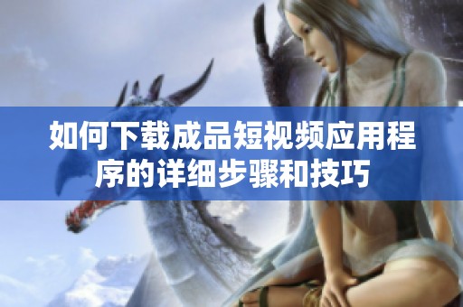 如何下载成品短视频应用程序的详细步骤和技巧