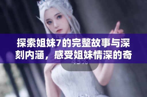 探索姐妹7的完整故事与深刻内涵，感受姐妹情深的奇妙旅程