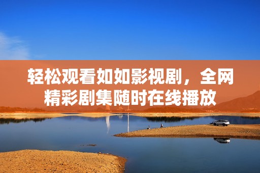 轻松观看如如影视剧，全网精彩剧集随时在线播放