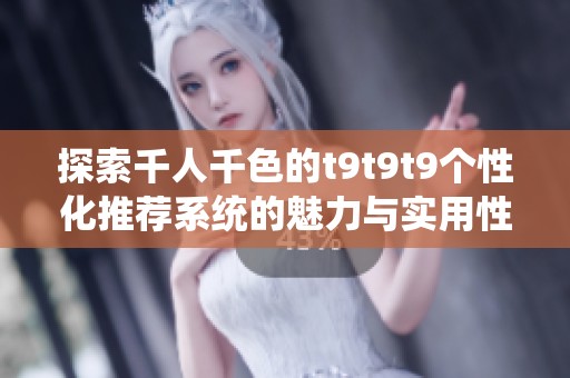 探索千人千色的t9t9t9个性化推荐系统的魅力与实用性
