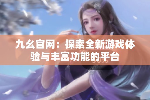 九幺官网：探索全新游戏体验与丰富功能的平台