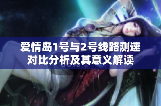 爱情岛1号与2号线路测速对比分析及其意义解读