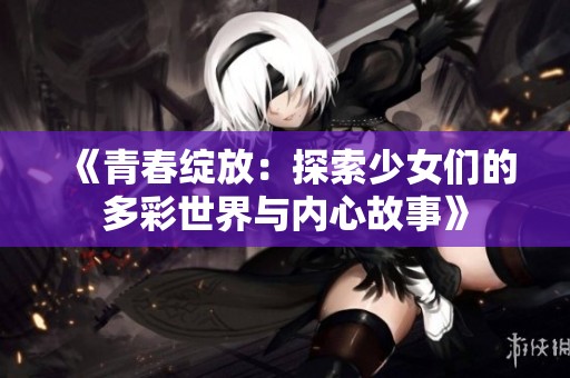《青春绽放：探索少女们的多彩世界与内心故事》