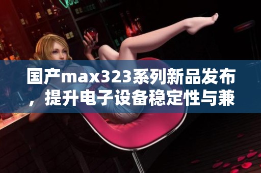 国产max323系列新品发布，提升电子设备稳定性与兼容性