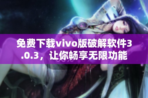 免费下载vivo版破解软件3.0.3，让你畅享无限功能