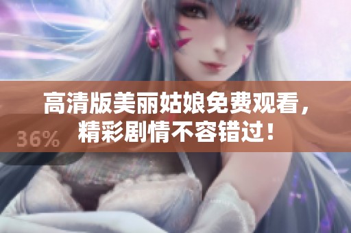高清版美丽姑娘免费观看，精彩剧情不容错过！