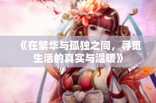 《在繁华与孤独之间，寻觅生活的真实与温暖》