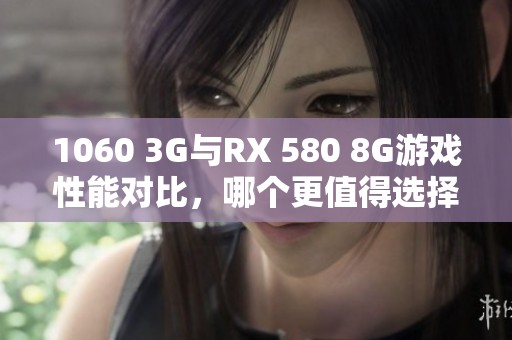 1060 3G与RX 580 8G游戏性能对比，哪个更值得选择？