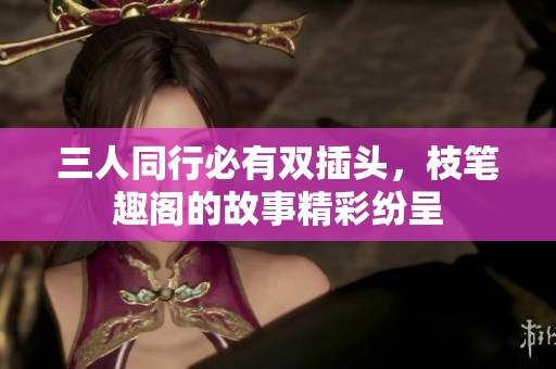 三人同行必有双插头，枝笔趣阁的故事精彩纷呈