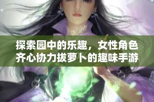 探索园中的乐趣，女性角色齐心协力拔萝卜的趣味手游