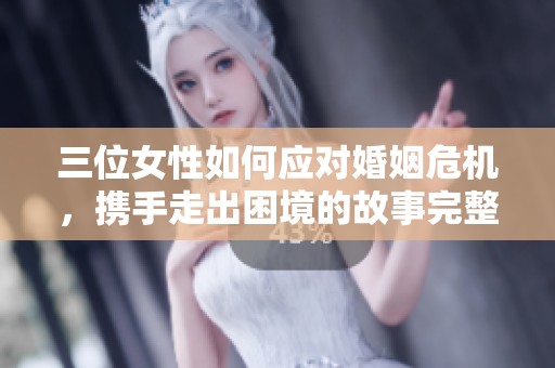 三位女性如何应对婚姻危机，携手走出困境的故事完整版