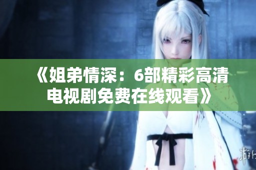 《姐弟情深：6部精彩高清电视剧免费在线观看》