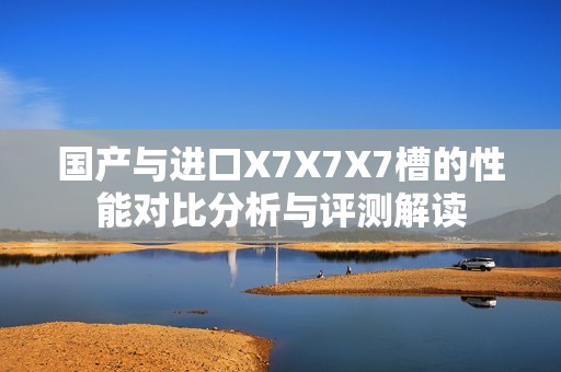 国产与进口X7X7X7槽的性能对比分析与评测解读