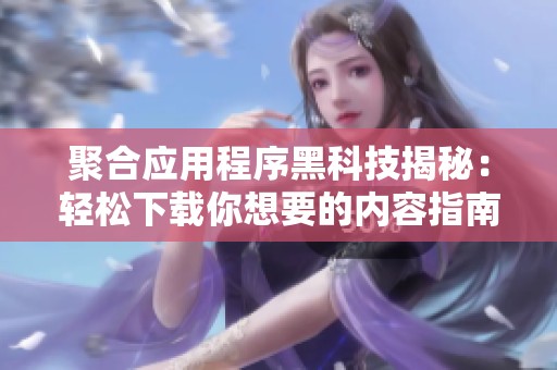 聚合应用程序黑科技揭秘：轻松下载你想要的内容指南