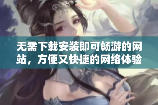 无需下载安装即可畅游的网站，方便又快捷的网络体验