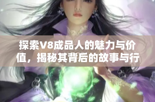 探索V8成品人的魅力与价值，揭秘其背后的故事与行业前景