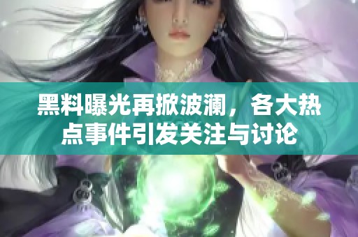 黑料曝光再掀波澜，各大热点事件引发关注与讨论