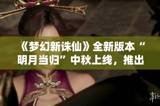 《梦幻新诛仙》全新版本“明月当归”中秋上线，推出独特随心染玩法