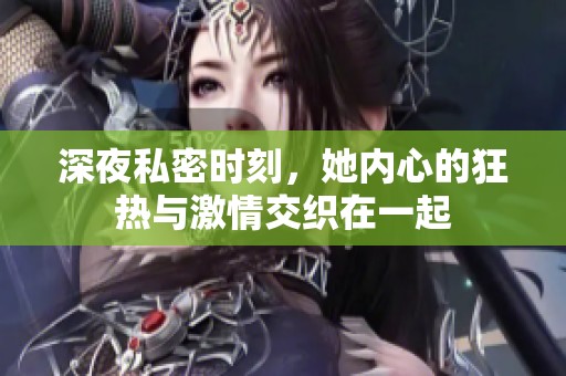 深夜私密时刻，她内心的狂热与激情交织在一起