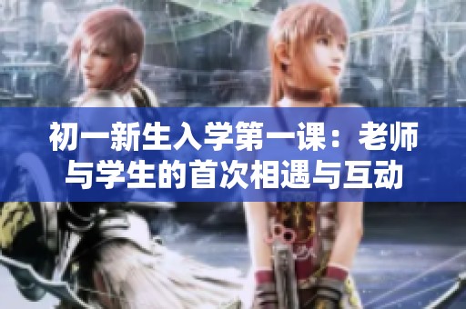 初一新生入学第一课：老师与学生的首次相遇与互动