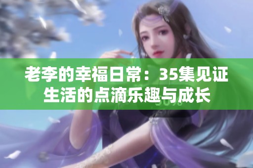 老李的幸福日常：35集见证生活的点滴乐趣与成长