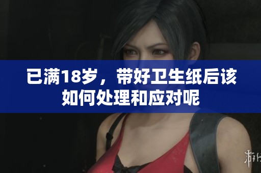 已满18岁，带好卫生纸后该如何处理和应对呢