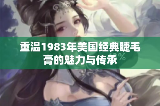 重温1983年美国经典睫毛膏的魅力与传承