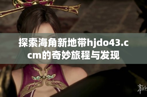 探索海角新地带hjdo43.ccm的奇妙旅程与发现