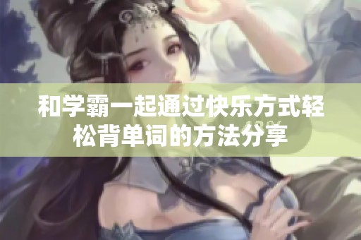 和学霸一起通过快乐方式轻松背单词的方法分享