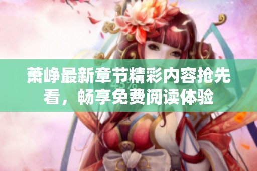 萧峥最新章节精彩内容抢先看，畅享免费阅读体验