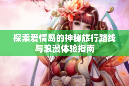 探索爱情岛的神秘旅行路线与浪漫体验指南