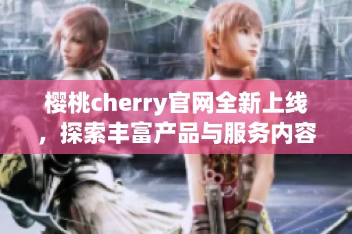 樱桃cherry官网全新上线，探索丰富产品与服务内容