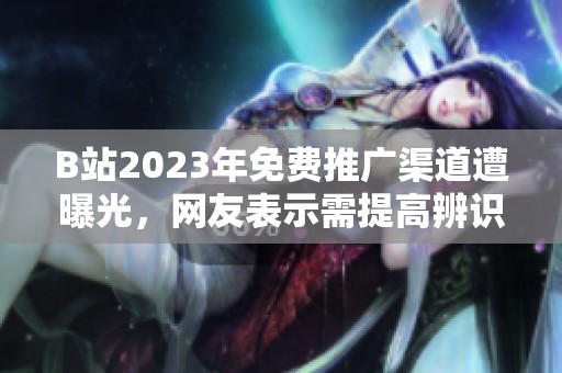 B站2023年免费推广渠道遭曝光，网友表示需提高辨识能力
