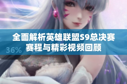 全面解析英雄联盟S9总决赛赛程与精彩视频回顾